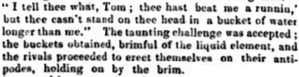 Settling an argument like men. In 19C Herefordshire two rivals decided on this unusual form of duel: standing on their heads in a bucket of water. Tom lost and then went and put his head in a wasp nest. 'the above is fact'.