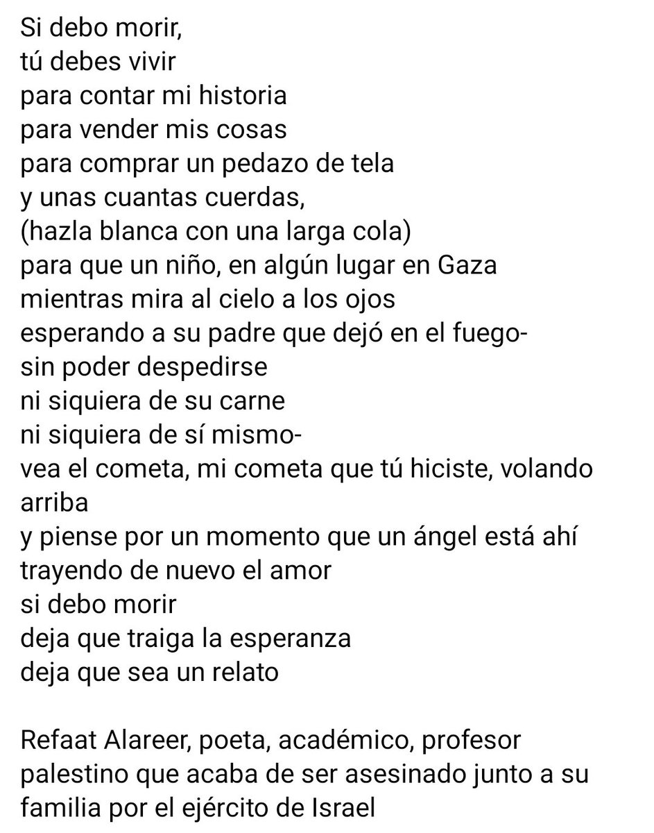 Poeta #RefaatAlareer
@itranslate123 escribió poema “Si muero”, pidiendo q se volara cometa en su nombre si lo matan x dar esperanza a niños huérfanos
 
Lo escribió x su hija Shaima
Israel lo mató
Meses después Shaima tuvo bebé
Israel mató a Shaima
Y su marido y su bebé
Hoy #Gaza