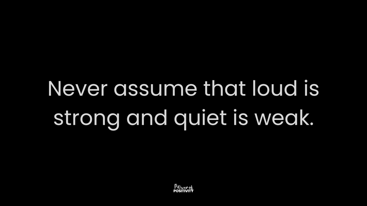 Never assume that loud is strong and quiet is weak.