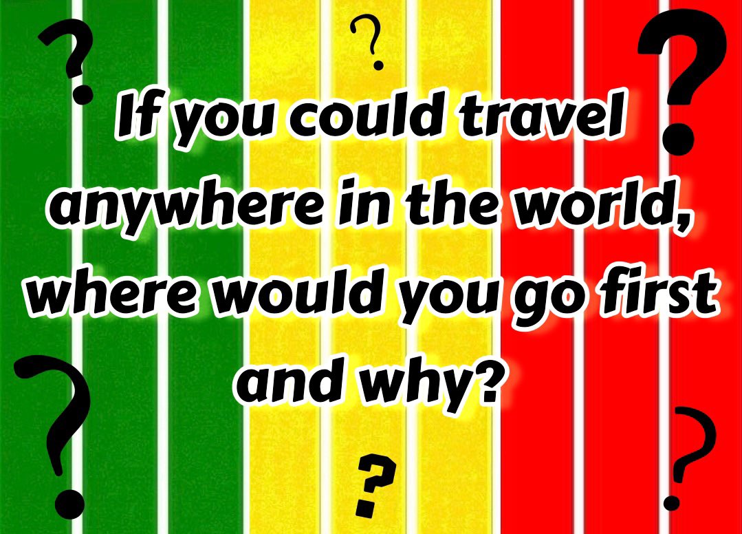 If you could travel anywhere in the world, where would you go first and why?