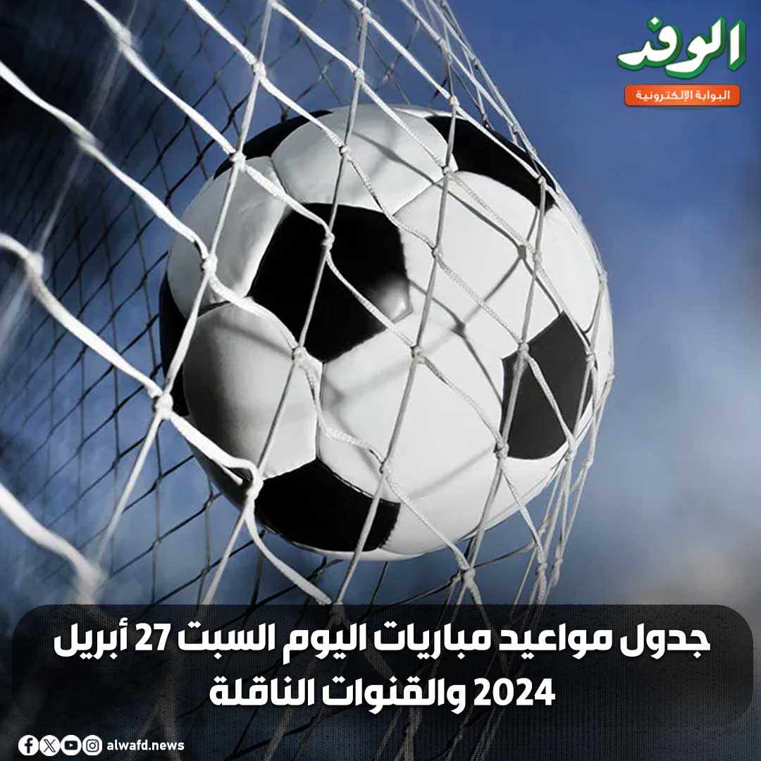 بوابة الوفد| جدول مواعيد مباريات اليوم السبت 27 أبريل 2024 والقنوات الناقلة 