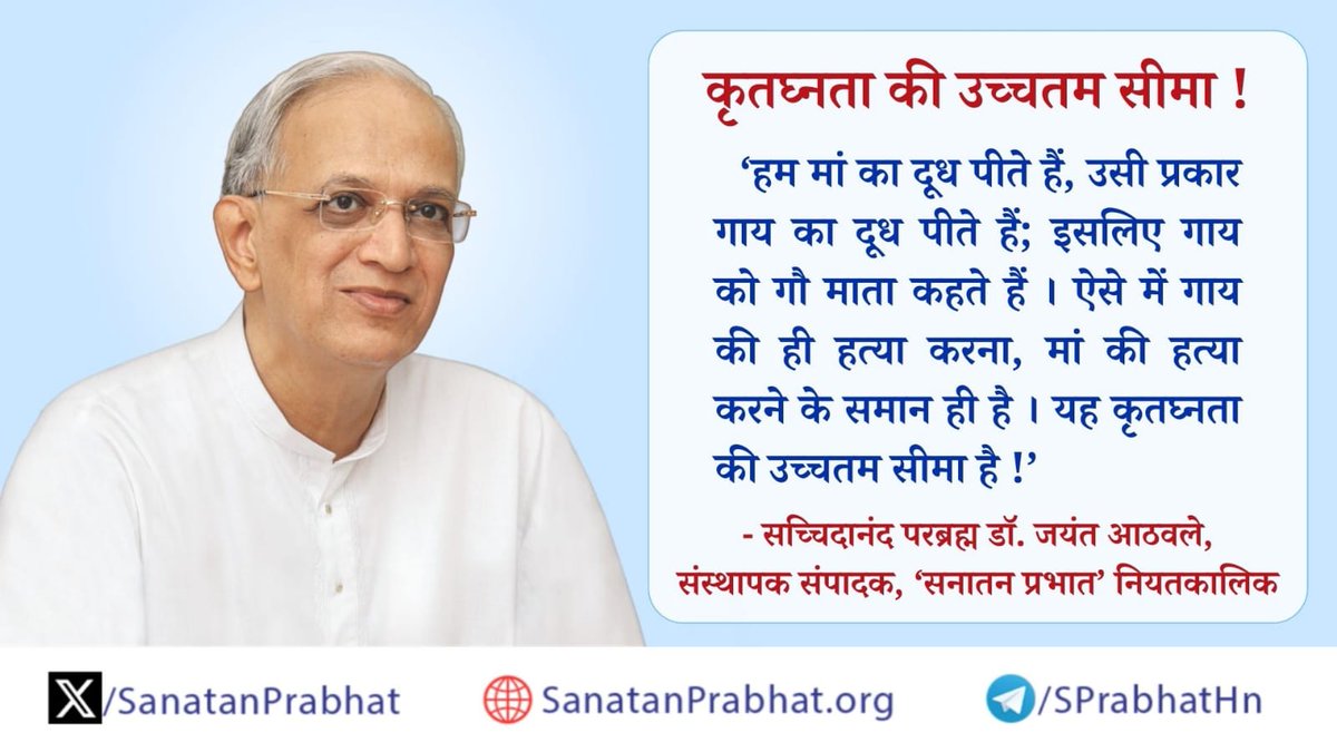 'हम मां का दूध पीते हैं, उसी प्रकार गाय का दूध पीते हैं; इसलिए गाय को गौ माता कहते हैं । ऐसे में गाय की ही हत्या करना, मां की हत्या करने के समान ही है । यह कृतघ्नता की उच्चतम सीमा है !' ✍️ - सच्चिदानंद परब्रह्म डॉ. जयंत आठवले, संस्थापक संपादक, ʻसनातन प्रभातʼ नियतकालिक @VgDaula