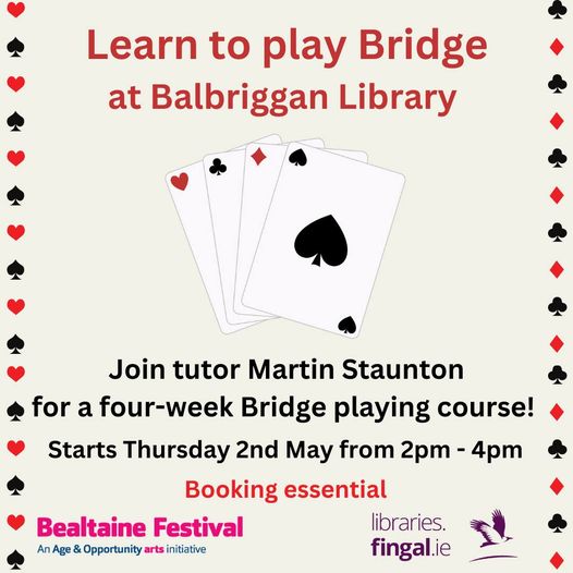 Learn to play Bridge at Balbriggan Library during Bealtaine Festival with Martin Staunton for a 4-week course starting Thurs, May 2nd from 2-4pm! Suitable for all ages -contact Balbriggan Library on 01 870 4401 or balbrigganlibrary@fingal.ie to book your spot. fingallibraries