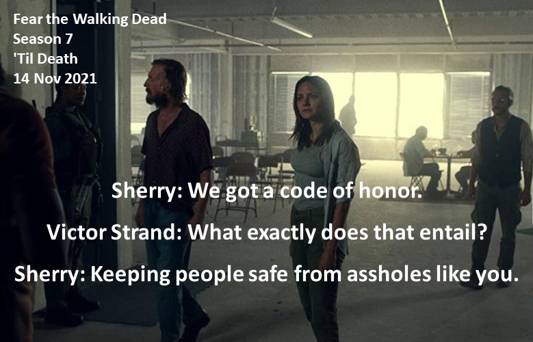 Sherry: We got a code of honor.

Victor Strand: What exactly does that entail?

Sherry: Keeping people safe from assholes like you.

#FearTheWalkingDead
Season 7
'Til Death
14 Nov 2021
#FearTWD, #FTWD
Nuclear Apocalypse Survivors
Christine Evangelista
Colman Domingo