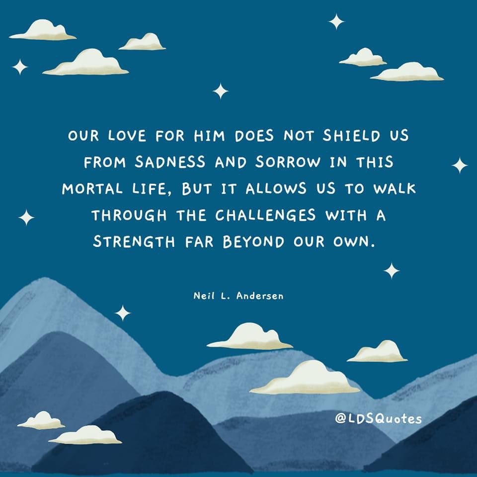 'Our love for Him does not shield us from sadness and sorrow in this mortal life, but it allows us to walk through the challenges with a strength far beyond our own.' ~ Elder Neil L. Andersen

#GeneralConference #TrustGod #CountOnHim #LDSChurch WordOfGod #HearHim #ShareGoodness