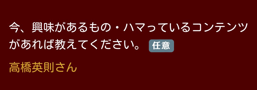 ･今、興味があるもの･ハマっているコンテンツがあれば教えてください。
｢高橋英則さん｣