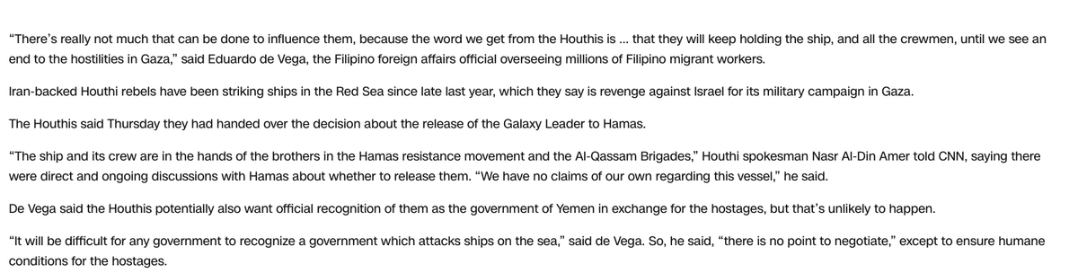 RichardHanania's tweet photo. In November, the Houthis took a ship hostage with 25 people from the Philippines, Bulgaria, Ukraine, Mexico, and Romania. The crew hasn't been heard from since, and they say Hamas can decide what happens to them.

Just one story of many that demonstrate the moral idiocy of those who want to make any kind of equivalence between the two sides in this war. Islamists need to be dealt with severely and harshly. Cops don't legitimize criminals when negotiating with them, and they don't reward hostage taking. This has to be a rule all civilized states stick to. Worrying about the civilians in these backwards societies in the meantime is a sure path to end up being ruled by savages.