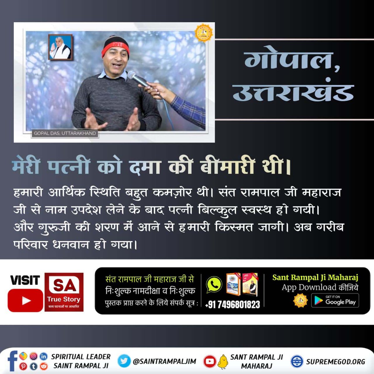 #GodNightSaturday 
#पापनाशक_सतभक्ति
मेरी पत्नी को दमा की बीमारी थी। हमारी आर्थिक स्थिति बहुत कमज़ोर थी। संत रामपाल जी महाराज जी से नाम उपदेश लेने के बाद पत्नी बिल्कुल स्वस्थ हो गयी। और गुरुजी की शरण में आने से हमारी किस्मत जागी । अब गरीब परिवार धनवान हो गया- गोपाल, उत्तराखंड