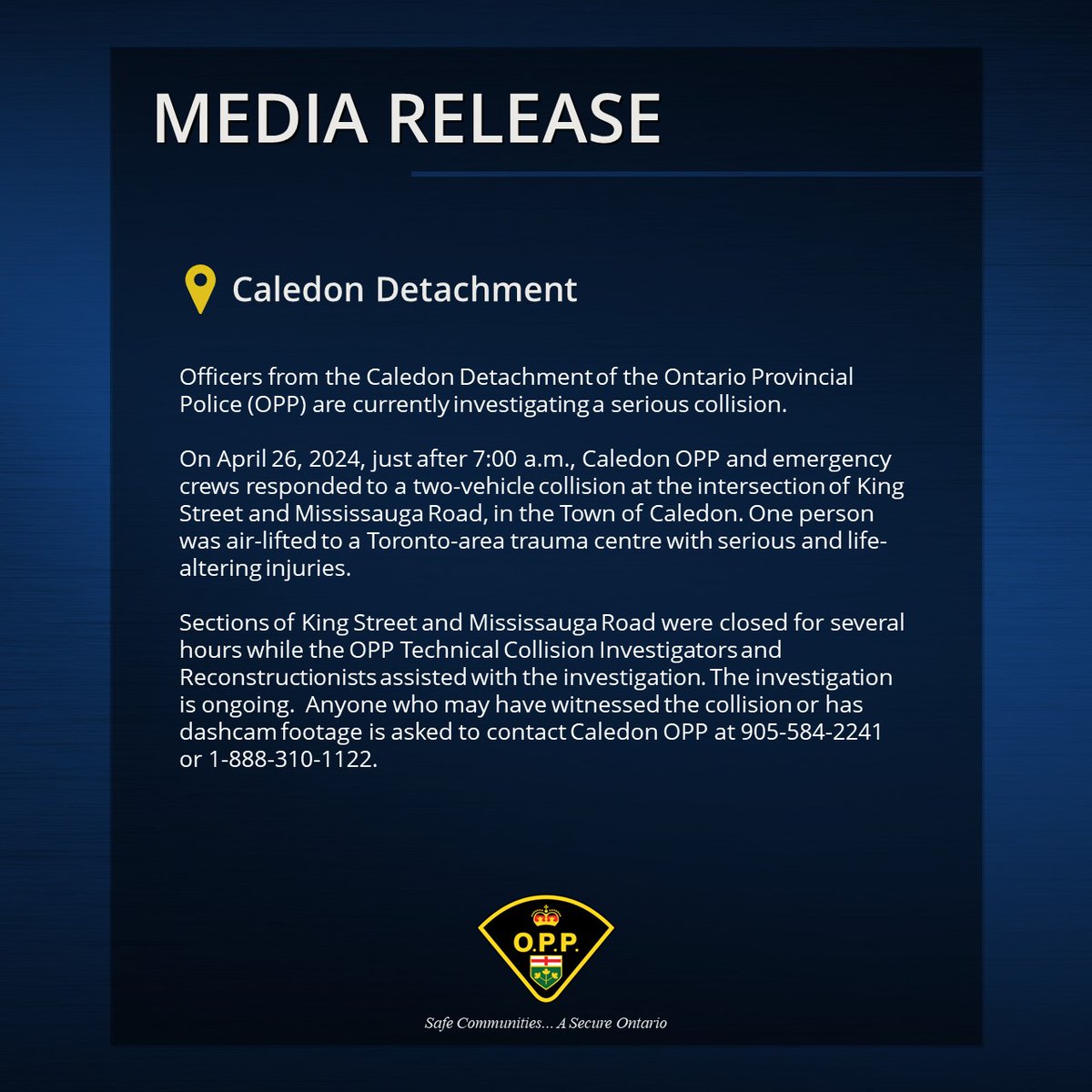 #CaledonOPP is investigating a serious collision that occurred on April 26, just after 7am, in the intersection of King St and Mississauga Rd.

The investigation is ongoing.  If you witnessed the collision or have dashcam footage, please contact police at 1-888-310-1122. ^jb