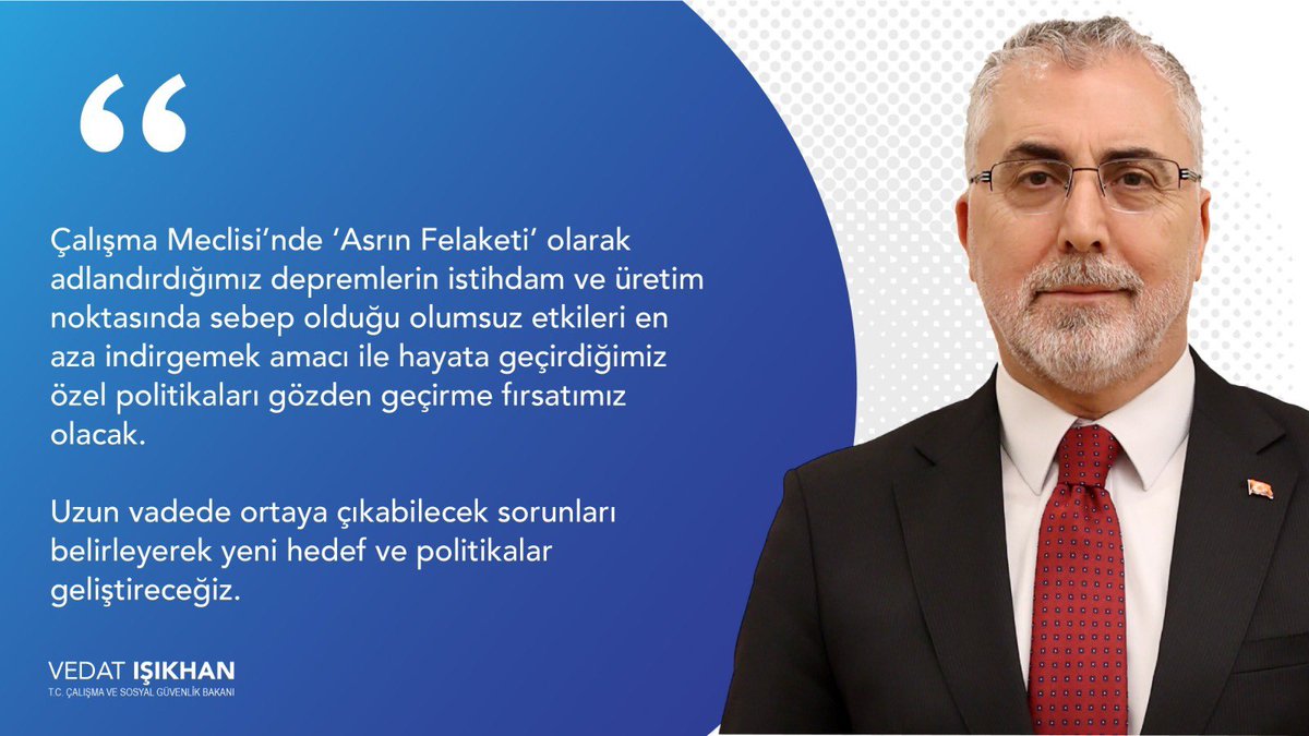 Çalışma ve Sosyal Güvenlik Bakanı Vedat Işıkhan: 'Çalışma Meclisi'nde depremlerin istihdam ve üretim noktasında sebep olduğu olumsuz etkileri en aza indirgemek amacı ile hayata geçirdiğimiz özel politikaları gözden geçirme fırsatımız olacak.' Alın teri kutsaldır