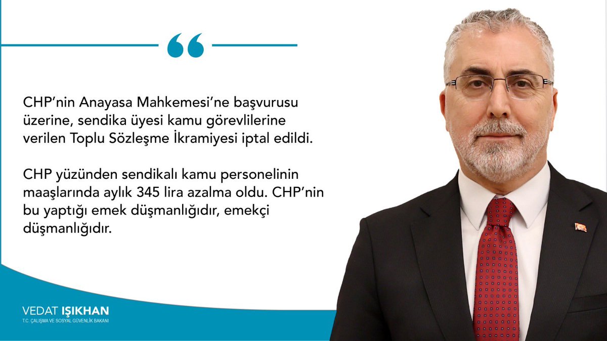 Çalışma ve Sosyal Güvenlik Bakanı Vedat Işıkhan: 'CHP'nin Anayasa Mahkemesi'ne başvurusu üzerine, sendika üyesi kamu görevlilerine verilen Toplu Sözleşme İkramiyesi iptal edildi. CHP'nin bu yaptığı emek düşmanlığıdır, emekçi düşmanlığıdır.' Alın teri kutsaldır