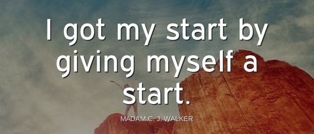 'I got my start start by giving myself a start.'-Madam C. J. Walker