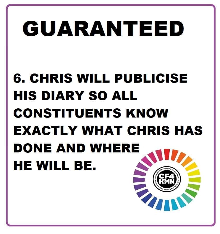 Guarantee Number 6: People often wonder what politicians do with their time. Chris will publicise his diary so people know exactly where he has been and when if he is our representative in Parliament.