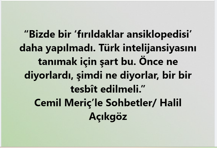 “Bizde bir ‘fırıldaklar ansiklopedisi’ daha yapılmadı. Türk intelijansiyasını tanımak için şart bu. Önce ne diyorlardı, şimdi ne diyorlar, bir bir tesbît edilmeli.”
#CemilMeriç’le Sohbetler/ Halil Açıkgöz