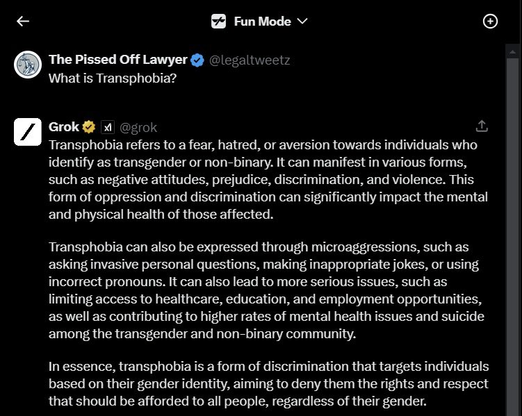 Transphobes will say things like “there’s no such thing as transphobia, I’m not afraid of you!” Transphobia is not just being afraid of trans people. I asked AI, which is already smarter than humans, “what is transphobia?” This is Grok on fun mode, the allegedly “non-woke”