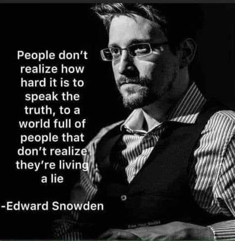 'People don't realize how hard it is to speak the truth, to a world full of people that don't realize they're living a lie' #EdwardSnowden