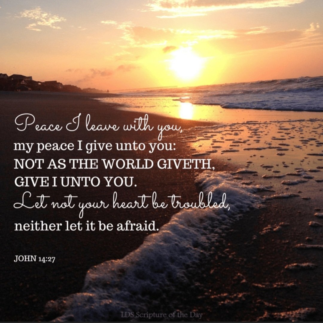 Peace I leave with you, My peace I give to you; not as the world gives do I give to you. Let not your heart be troubled, neither let it be afraid. John 14:27