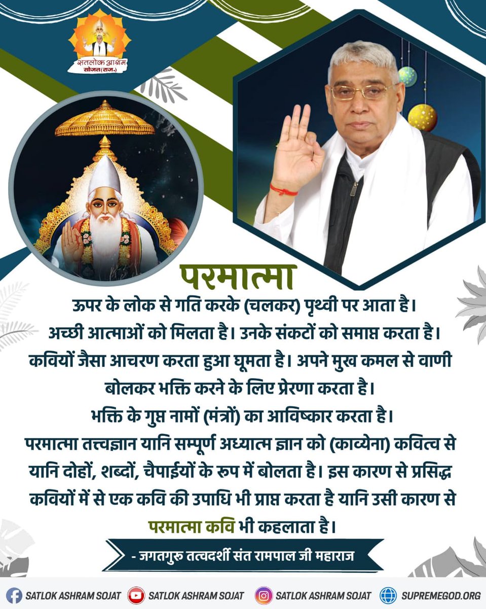 #GodMorningSunday
परमात्मा ऊपर के लोक से गति करके पृथ्वी पर आता है। अच्छी आत्माओ को मिलता है। उनके संकटो को समाप्त करता है कवियो जैसा आचरण करता हुआ घूमता है। अपने मुखकमल से वाणी बोलकर भक्ति करने के लिए प्रेरणा करता है। भक्ति के गुप्त नामो  का आविष्कार करता है।