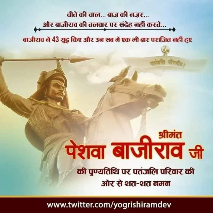 ओउम् ।।
चीते की चाल... 
बाज़ की नज़र...
और #बाजीराव की तलवार पर संदेह नहीं करते...
बाजीराव ने 43 युद्ध किए और उन सब में एक भी बार अपराजित नहीं हुए
#श्रीमंत_पेशवा_बाजीराव जी की पुण्यतिथि पर पतंजलि परिवार की ओर से शत-शत नमन #Bajirao
#peshwaBajirao
#SanataniiSipahi 
#hindu #hinduism