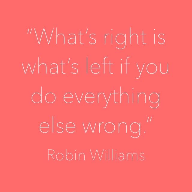 “What’s right is what’s left if you do everything else wrong.” ―Robin Williams