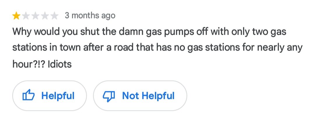 Reading random reviews and found this. On the corner of 2 state highways. There's 4 gas stations within 2 minutes of here. If they were coming from south, yes, there isn't any on the road for a while, but a simple lookup shows one on the same road less than a mile up the road.