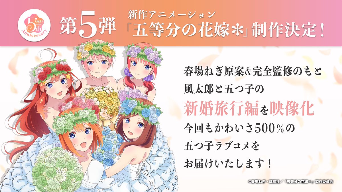 ･*. 🌸5大プロジェクト第五弾🌸.*･ﾟ

　　　　新作アニメーション
　　「五等分の花嫁＊」制作決定！

春場ねぎ原案＆完全監修のもと、風太郎と五つ子の新婚旅行編を映像化。
今回もかわいさ500％の五つ子ラブコメをお届けいたします！！！！！

#五等分の花嫁5th