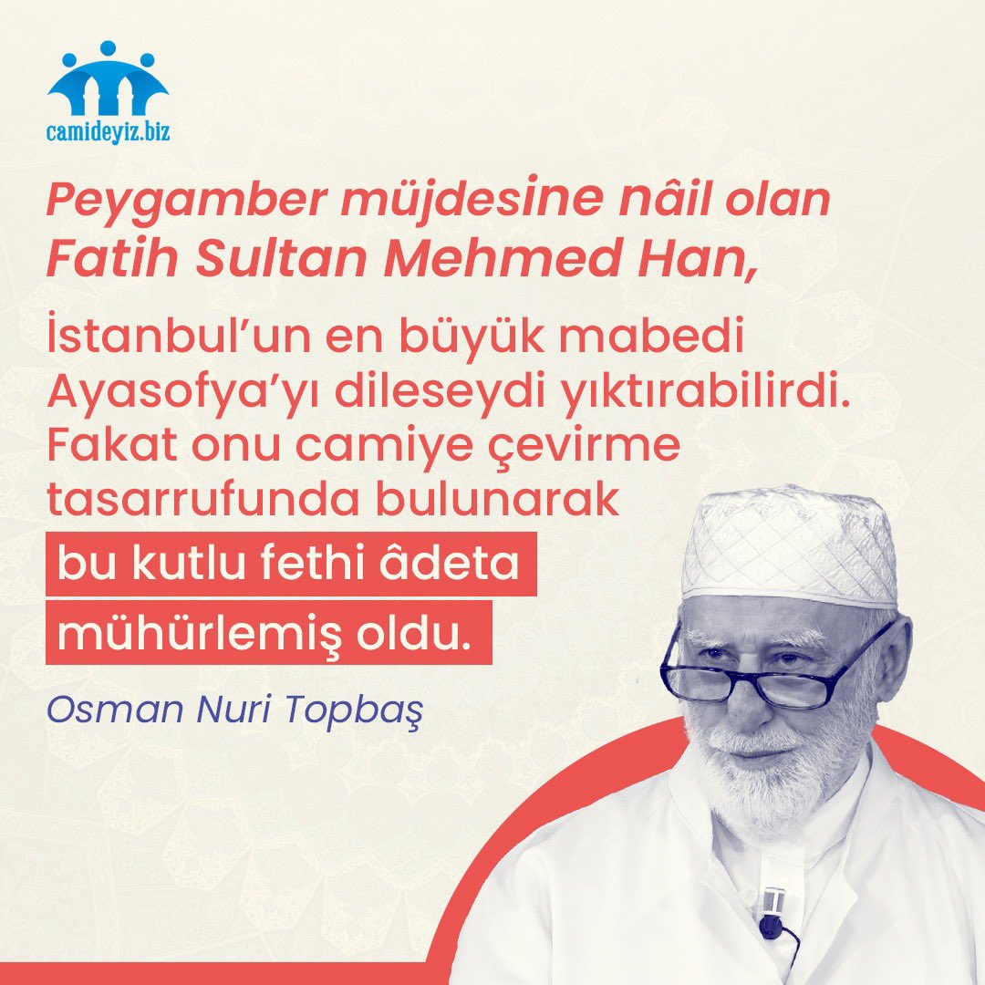 'Peygamber müjdesine nâil olan Fatih Sultan Mehmed Han, İstanbulʼun en büyük mabedi Ayasofyaʼyı dileseydi yıktırabilirdi. Fakat onu camiye çevirme tasarrufunda bulunarak bu kutlu fethi âdeta mühürlemiş oldu.' Osman Nuri Topbaş