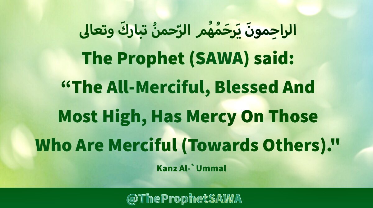 #HolyProphet (SAWA) said: 

“The All-Merciful, Blessed 
And Most High, Has Mercy 
On Those Who Are Merciful 
(Towards Others).'

#ProphetMohammad #Rasulullah 
#ProphetMuhammad #AhlulBayt