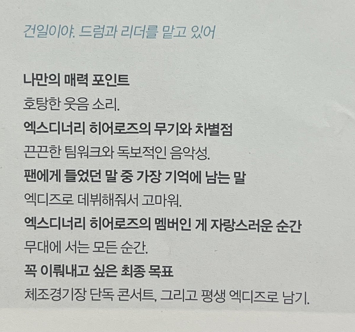 I'm Gunil. Leader & in charge of the drums

Charm Point
- loud laugh

XH's weapon & difference
- close teamwork & unmatched musicality

Memorable word from fan
- thanks for debuting as XH

Proud moment being in xh
- every moment on stage

Final Goal
- dome solo con, be xh forever