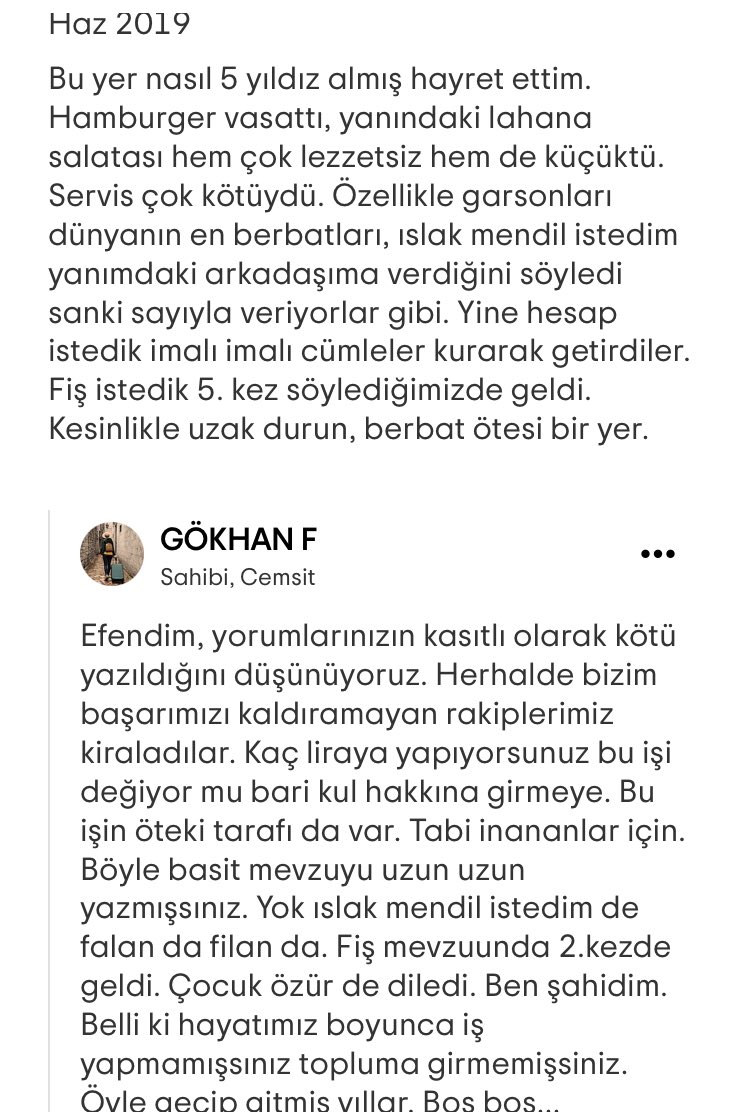 Türkiye’de işletmeler için yaptığınız yorumlar böyle hakaretlere uğramanıza neden oluyor. Ben de 5 yıl önce Çorlu adliyesinin yakınında bir meslektaşımla Cemşit diye bir fast food işletmesine gitmiştim. Yorumumu Tripadvisor’dq yazdım, hakaret ve iftiraya uğradım.