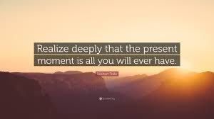 We need to live, more fully, in the present moment because the past is already gone and the future is uncertain. We cannot change what has already happened in the past, and we cannot control everything that will happen in the future.