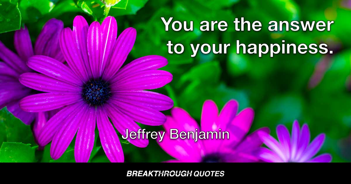 You are the answer to your happiness. Jeffrey Benjamin #LaJolla #breakthroughquotes #ThinkBIGSundayWithMarsha