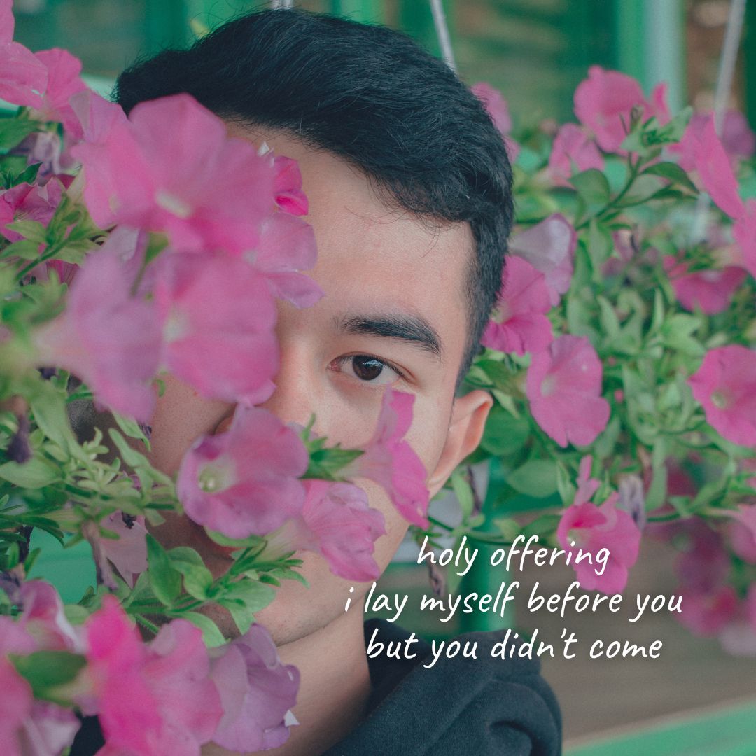 holy offering
i lay myself before you
but you didn't come

Image by Phan Minh Cuong An (buff.ly/3Usys92) from Pixabay

#dailyhaiku #dailypoem #haiku #madewithpixabay #poem #poetry #poetrycommunity #sglit #sgpoetry #singlit #writer #writerslift #writing #writingcommunity