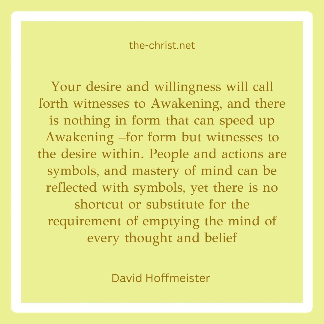 💚 'Your desire and willingness will call forth witnesses to Awakening, and there is nothing in form that can speed up Awakening –for form but witnesses to the desire within.' David Hoffmeister 💚 #acim the-christ.net