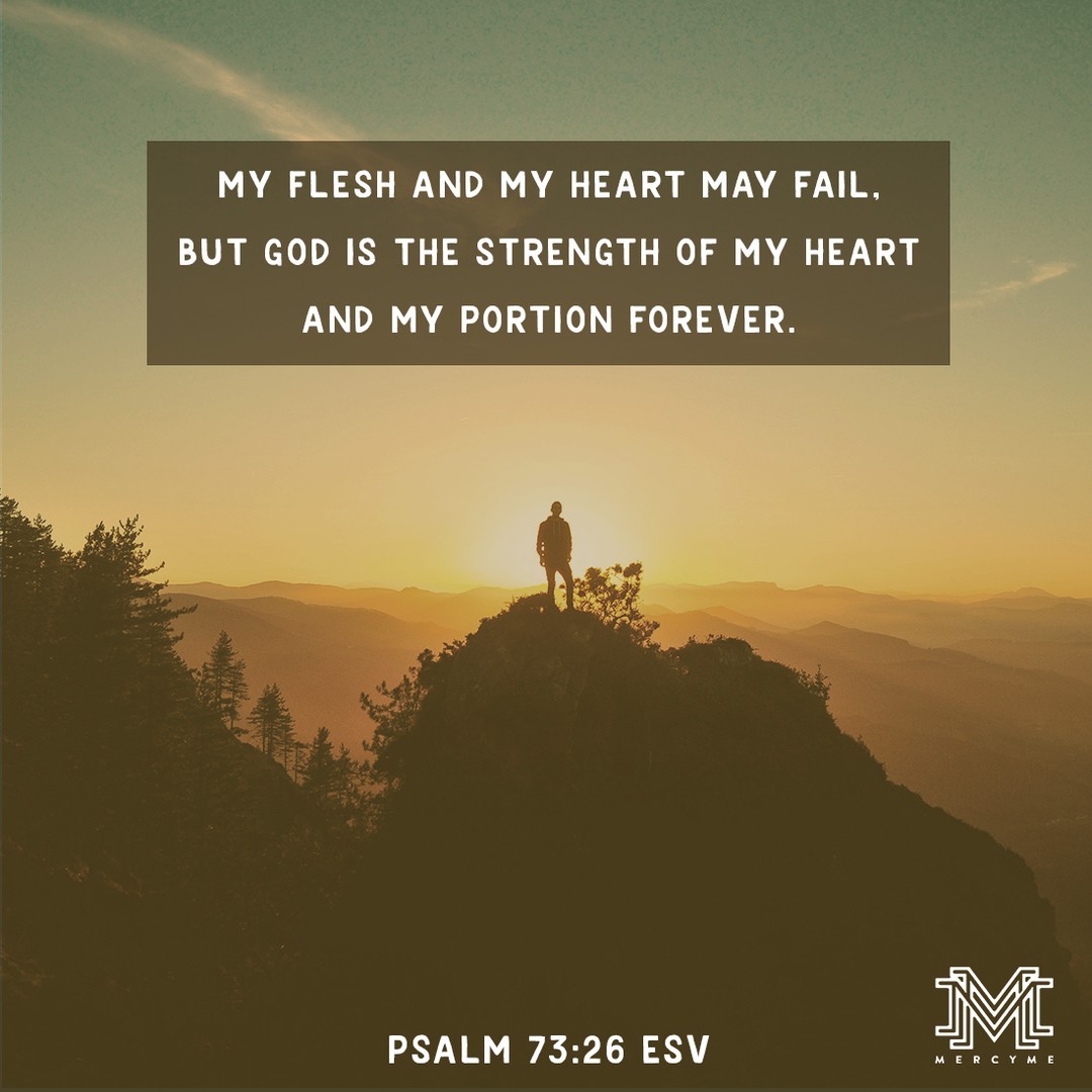 My flesh and my heart may fail, but God is the strength of my heart and my portion forever. Psalm 73:26 ESV #mercyme #alwaysonlyjesus #jesus #hope #faith #grace #strength #encouragement #icanonlyimagine #christianmusic #ccm #worship #worshipmusic #psalms #scripture #christi ...