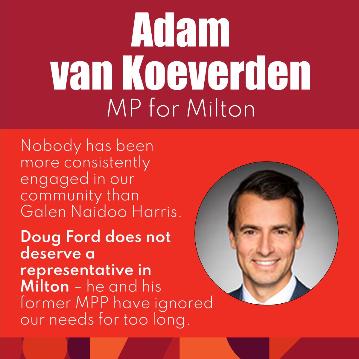 I am humbled to have the support of Member of Parliament Adam van Koeverden. “Nobody has been more consistently engaged in our community than Galen Naidoo Harris. Doug Ford does not deserve a representative in Milton — he and his former MPP have ignored our needs for too long.”