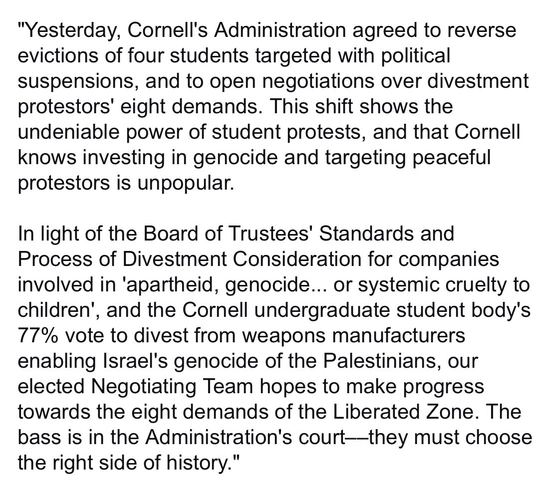 Cornell students: “Cornell's Administration agreed to reverse evictions of four students targeted with political suspensions, and to open negotiations over divestment protestors' eight demands…Cornell knows investing in genocide and targeting peaceful protestors is unpopular.”
