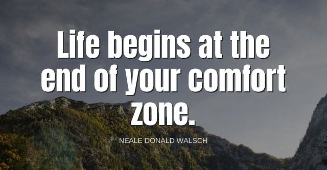 'Life begins at the end of your comfort zone.'-Neale Donald Walsch