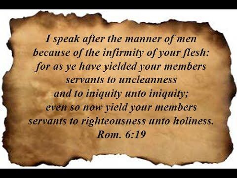 I speak after the manner of men because of the infirmity of your flesh: for as ye have yielded your members servants to uncleanness and to iniquity unto iniquity; even so now yield your members servants to righteousness unto holiness.