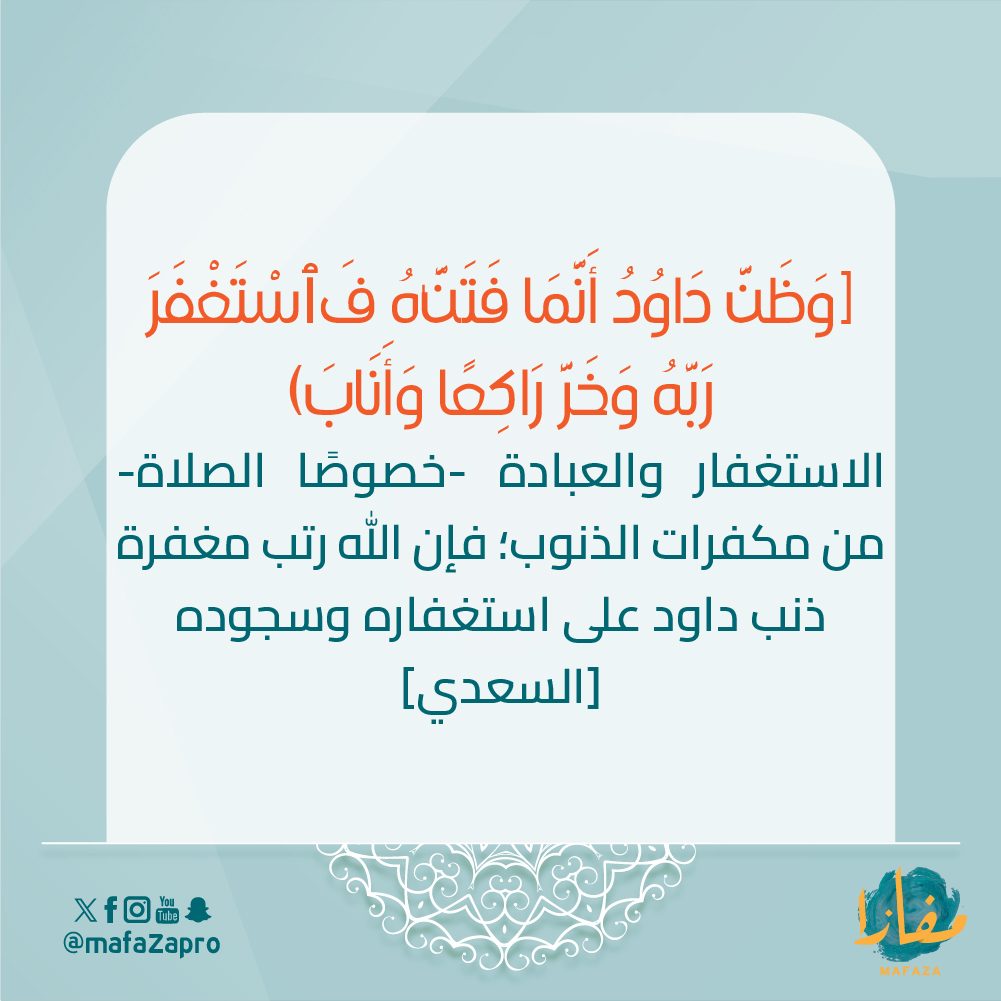 ﴿وَظَنَّ دَاوُۥدُ أَنَّمَا فَتَنَّٰهُ فَٱسْتَغْفَرَ رَبَّهُۥ وَخَرَّ رَاكِعًا وَأَنَابَ)
الاستغفار والعبادة -خصوصًا الصلاة- من مكفرات الذنوب؛ فإن الله رتب مغفرة ذنب داود على استغفاره وسجوده
[السعدي]
#مفازا