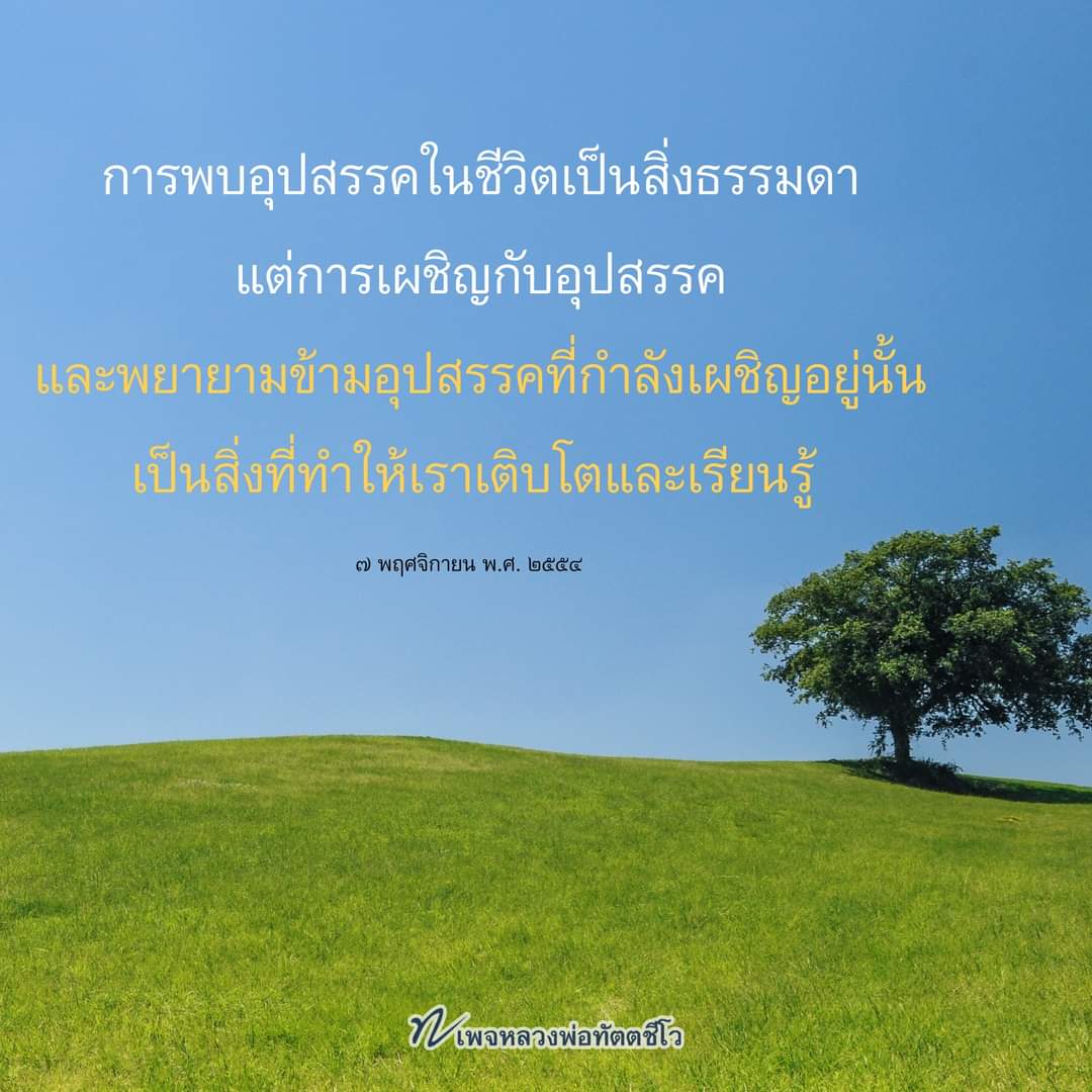 dattajeewo's tweet photo. ยิ้มเข้าไว้เพื่อเป็นกำลังใจให้ตัวเอง✍
.
ในชีวิตมนุษย์ทุกคนต่างก็มีอุปสรรค มีทุกข์รออยู่ข้างหน้าเหมือนกันทั้งนั้น ก็เพราะมีอุปสรรคมีทุกข์รออยู่ข้างหน้า แล้วอุปสรรคมีไว้ให้ข้ามหรือมีไว้ให้วิ่งหนี ? 
.
เมื่อมีเอาไว้ให้ข้าม ก็ต้องยิ้มสู้ ยิ้มข้าม มันก็ต้องอย่างนั้น เมื่อยิ้มสู้แล้วก็ยิ้มข้ามไป ไม่ยอมวิ่งหนี อุปสรรคใด ๆ ก็ตามที่เราข้ามได้ เป็นหลักประกันว่า 
.
ต่อไปในอนาคต เจ้าอุปสรรคชนิดนี้หรือทำนองนี้ รู้ว่าเราอยู่ที่ไหน รู้ว่าเราจะไปที่ไหน มันจะวิ่งหนีเราไปก่อนแล้ว มันไม่ยอมอยู่รอเราหรอก 
.
เพราะว่ามันรู้ว่าเราข้ามได้ ตรงนี้เอง ไม่เฉพาะชาตินี้ ถ้าชาตินี้ข้ามมันได้ ชาติหน้ามันก็ไม่โผล่มาให้เห็น มาก็เสียเวลามัน เพราะยังไง ๆ เราก็ข้ามได้ 
.
แต่ว่าในขณะที่ยังไม่รู้ว่าจะข้ามอย่างไร หรือว่าจะข้ามยาก ข้ามง่าย วิธีข้ามก็ยังนึกไม่ออก แล้วจะทำยังไง ก็ให้ยิ้มไว้ เพื่อกำลังใจตัวเองไว้ก่อนว่า ยังไง ๆ ก็ข้ามได้
.
๗ พฤศจิกายน พ.ศ. ๒๕๕๔
.
#ชีวิต
#ยิ้มเข้าไว้
#กำลังใจ
#หลวงพ่อทัตตชีโว