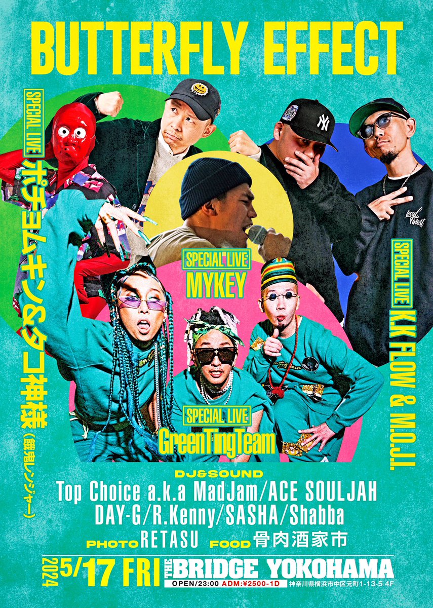 5/17(金) 【BUTTERFLY EFFECT】 at.BRIDGE YOKOHAMA OPEN/23:00 ADM: 2500yen-1d 【SPECIAL LIVE】 ポチョムキン&タコ神様（餓鬼レンジャー） GreenTingTeam K.K FLOW & M.O.J.I MYKEY 【DJ&SOUND】 Top Choice ACE SOULJAH DAY-G R.Kenny SASHA Shabba 【PHOTO】 RETASU 【FOOD】 骨肉酒家市