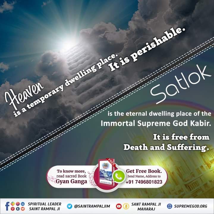#GodMorninMonday
Heaven
is a temporary dwelling place.
It is perishable.

Satlok
is the eternal dwelling place of the immortal Supreme God Kabir.
It is free from Death and suffering.
To know more must read the previous book 'Gyan Ganga''
#MondayMotivation