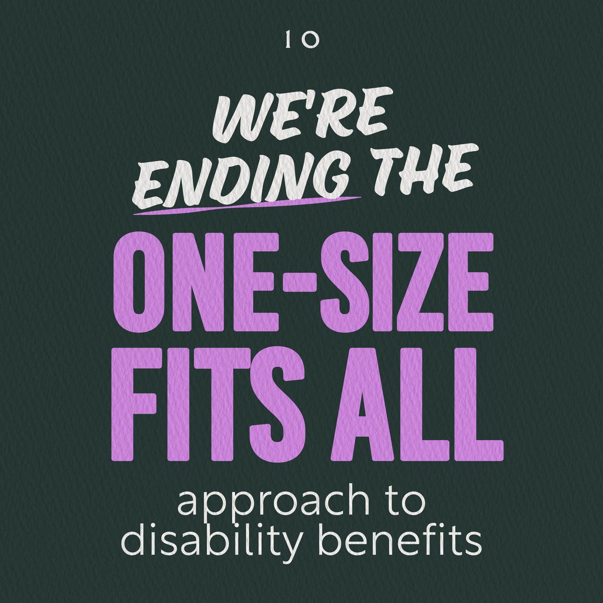 Our disability benefit system isn’t working how it should be. That's why we're reforming it, targeting support to those who need it most and ending the one-size fits all approach. We'll always protect the vulnerable, but must make sure the system is sustainable for the future.