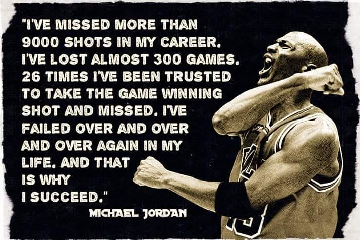 'I've missed more than 9000 shots in my career. I've lost almost 300 games. 26 times I've been trusted to take the game winning shot and missed. I've failed over and over and over again in my life. And that is why I succeed.' – Michael Jordan