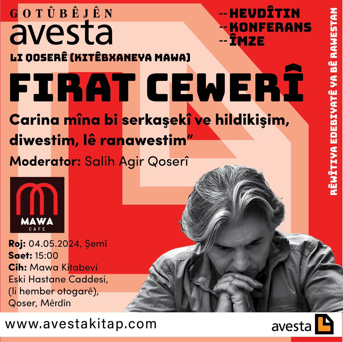 GOTÛBÊJÊN AVESTA LI QOSERÊ (MAWA) (HEVDÎTIN - KONFERANS - ÎMZE) Firat Cewerî: “Carina mîna bi serkaşekî ve hildikişim, diwestim, lê ranawestim” Moderator: Salih Agir Qoserî 04.05.2024, Şemî Saet: 15:00 Cih: Mawa Kitabevi Eski Hastane cad. hember otogar, Qoser