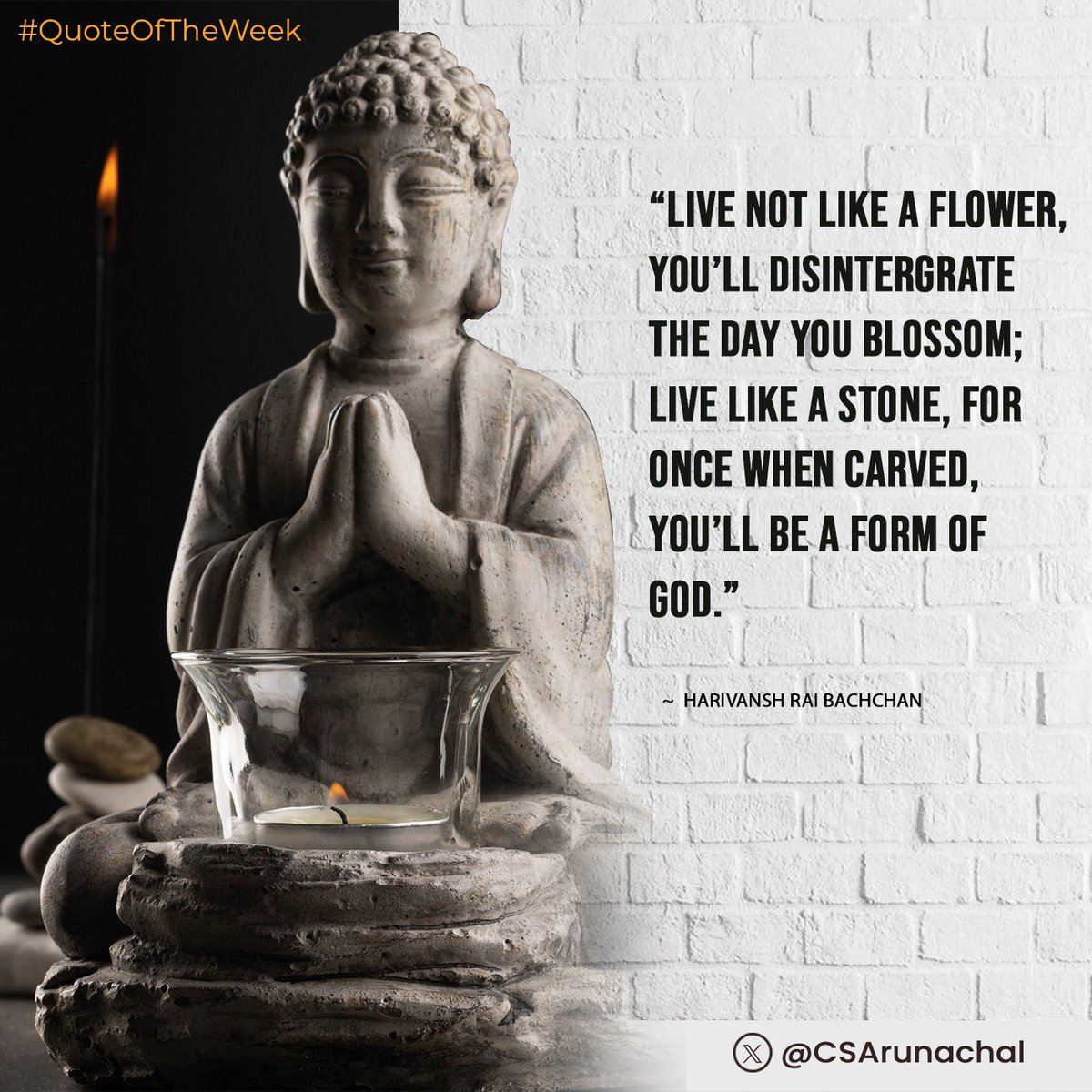 #QuoteOfTheWeek

Live not like a flower, you’ll disintegrate the day you blossom; live like a stone, for once when carved, you’ll be a form of God.
~
Harivansh Rai Bachchan
