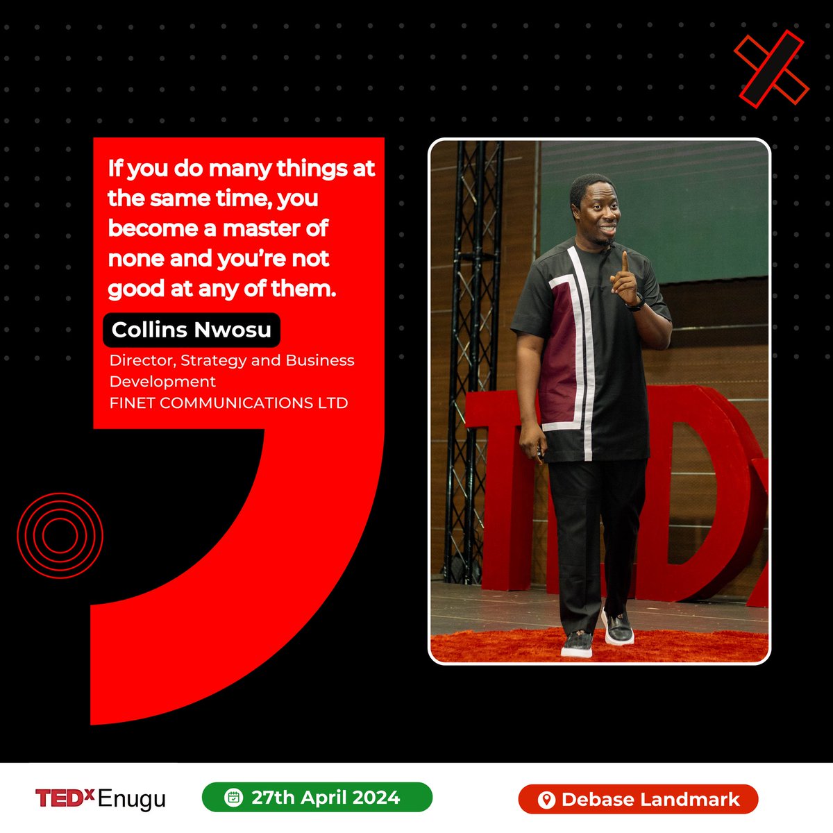 If you do so may things at the same time, you become a master of none and you are not good at any of them.
- Collins Nwosu.
Director, Strategy and Business Development, Finet Communication LTD.

#Tedx #TedxEnugu