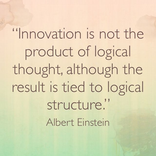 “Innovation is not the product of logical thought, although the result is tied to logical structure.” – Albert Einstein, Theoretical Physicist & Author of Relativity Theory.