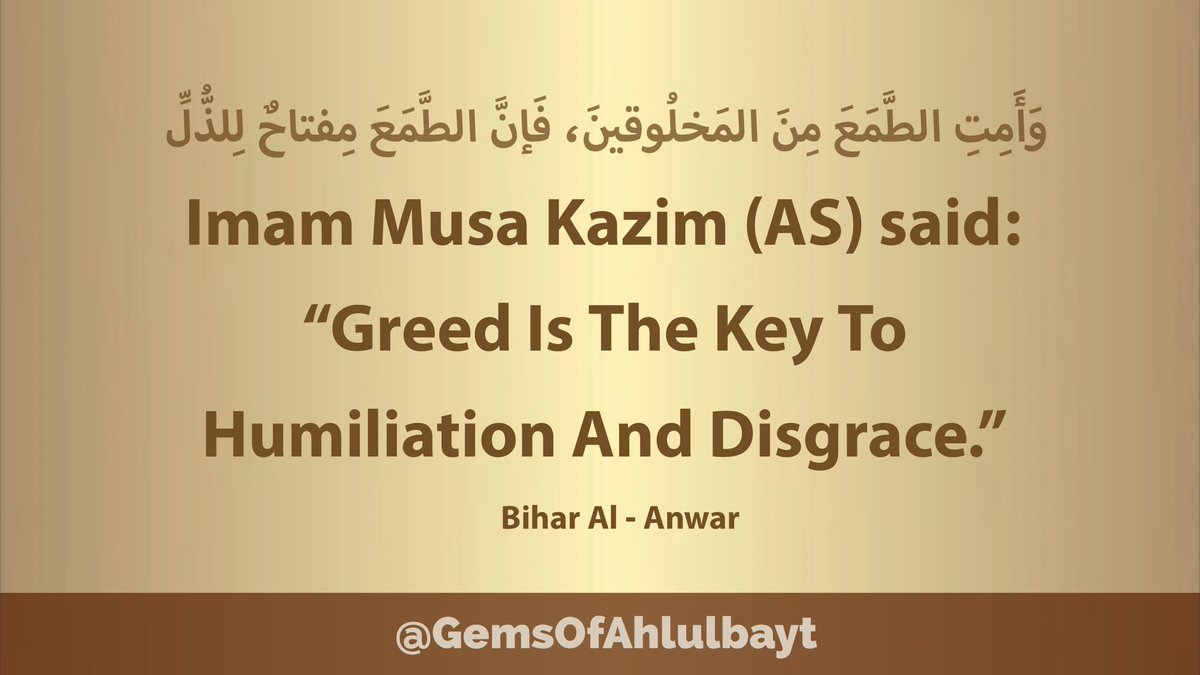 #ImamMusaKazim (AS) said:

“Greed Is The Key 
To  Humiliation  
And Disgrace.”

#ImamMusaAlKazim 
#ImamKazim #AhlulBayt 
#ImamKadhim